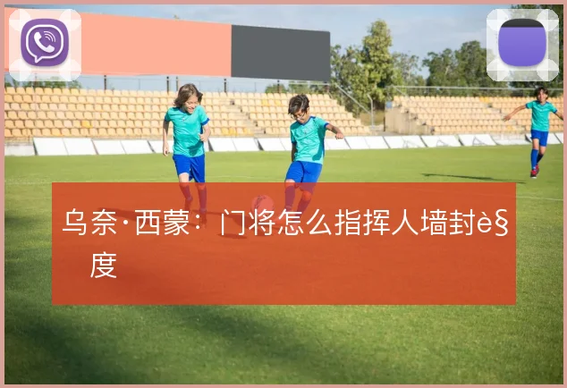 乌奈·西蒙：门将怎么指挥人墙封角度
