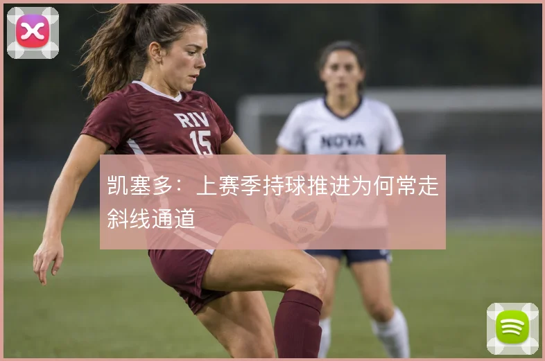 凯塞多：上赛季持球推进为何常走斜线通道