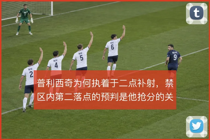 普利西奇为何执着于二点补射，禁区内第二落点的预判是他抢分的关键