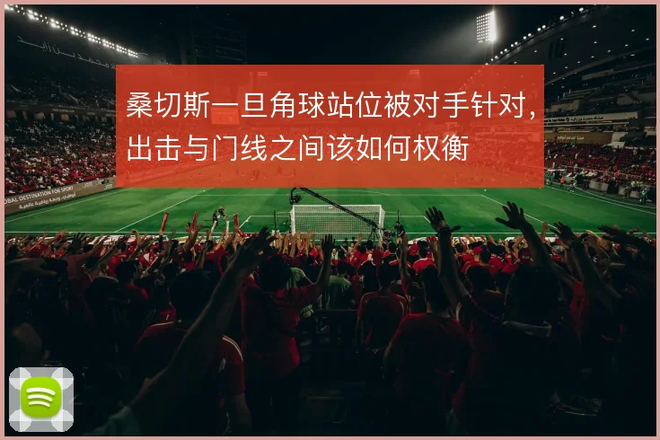 桑切斯一旦角球站位被对手针对，出击与门线之间该如何权衡