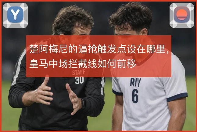 楚阿梅尼的逼抢触发点设在哪里，皇马中场拦截线如何前移