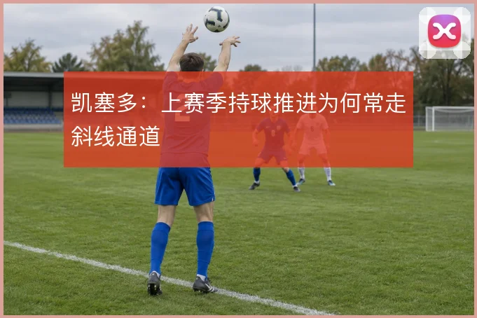 凯塞多：上赛季持球推进为何常走斜线通道