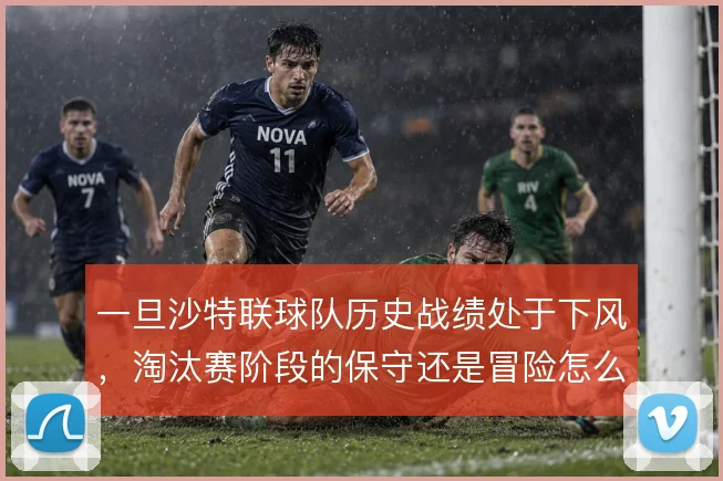 一旦沙特联球队历史战绩处于下风，淘汰赛阶段的保守还是冒险怎么解