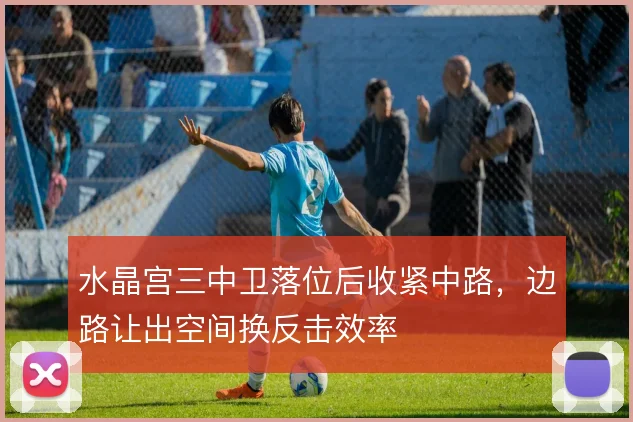 水晶宫三中卫落位后收紧中路,边路让出空间换反击效率
