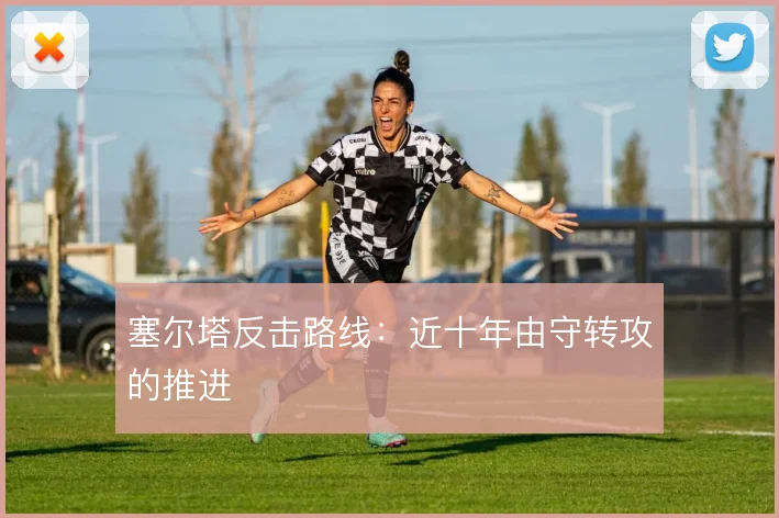塞尔塔反击路线:近十年由守转攻的推进