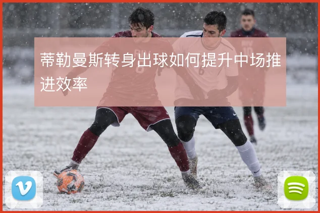蒂勒曼斯转身出球如何提升中场推进效率