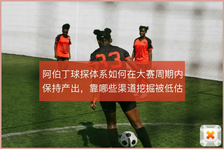 阿伯丁球探体系如何在大赛周期内保持产出,靠哪些渠道挖掘被低估球员