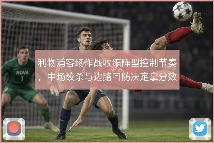 利物浦客场作战收缩阵型控制节奏，中场绞杀与边路回防决定拿分效率