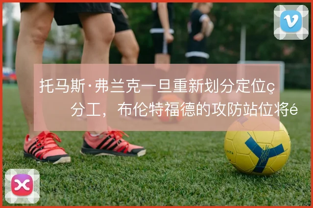 托马斯·弗兰克一旦重新划分定位球分工，布伦特福德的攻防站位将随之调整
